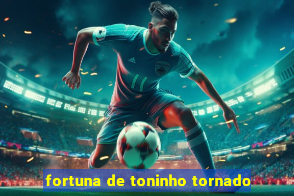 fortuna de toninho tornado